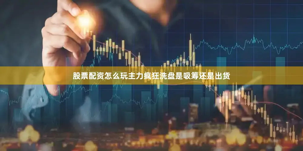 股票配资怎么玩主力疯狂洗盘是吸筹还是出货