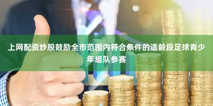 上网配资炒股鼓励全市范围内符合条件的适龄段足球青少年组队参赛