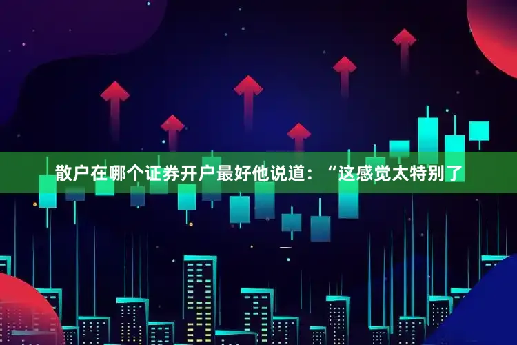 散户在哪个证券开户最好他说道：“这感觉太特别了