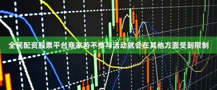 全民配资股票平台商家若不参与活动就会在其他方面受到限制