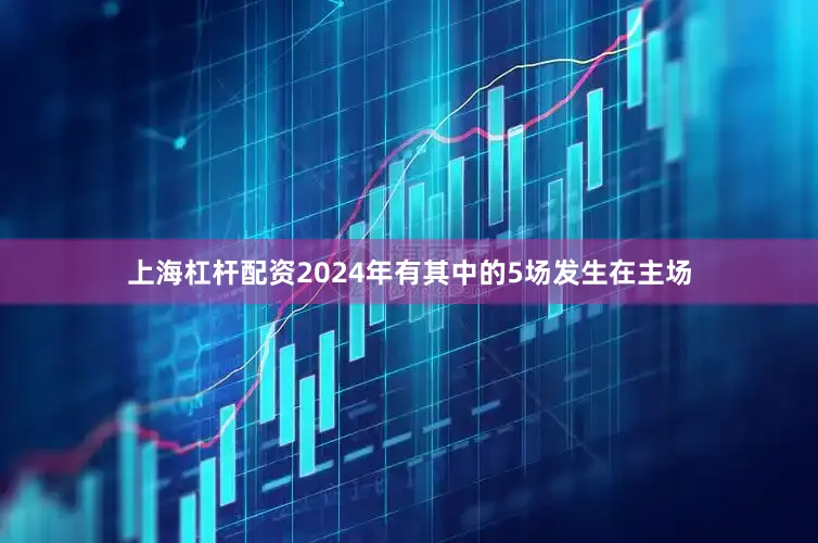 上海杠杆配资2024年有其中的5场发生在主场
