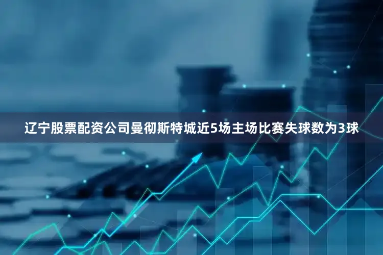 辽宁股票配资公司曼彻斯特城近5场主场比赛失球数为3球