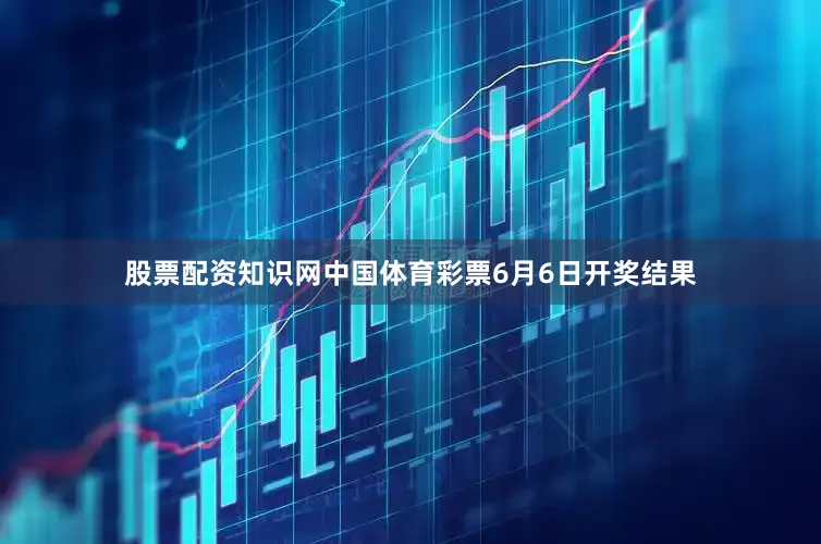 股票配资知识网中国体育彩票6月6日开奖结果