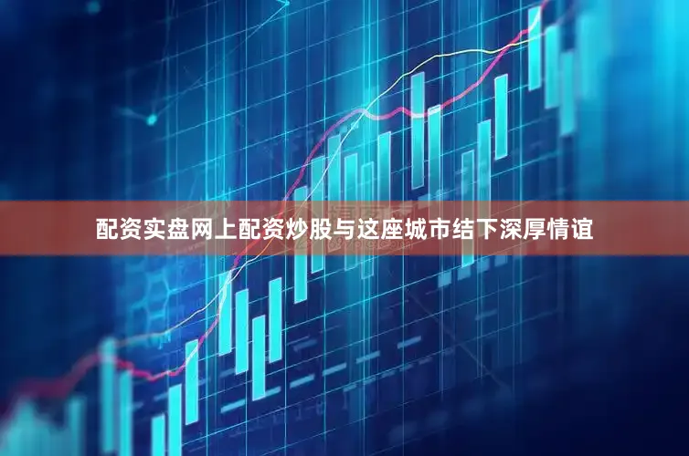 配资实盘网上配资炒股与这座城市结下深厚情谊