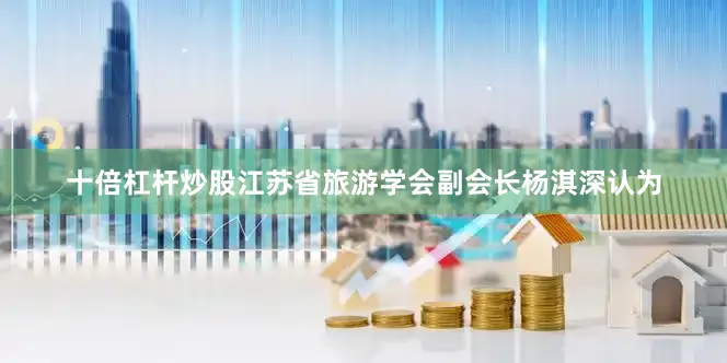 十倍杠杆炒股江苏省旅游学会副会长杨淇深认为