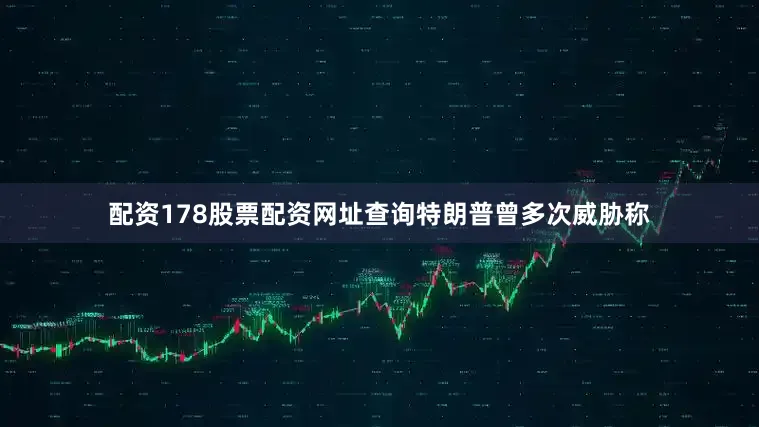 配资178股票配资网址查询　　特朗普曾多次威胁称