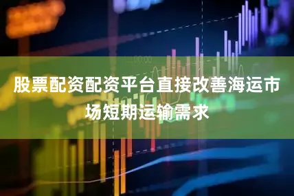 股票配资配资平台直接改善海运市场短期运输需求