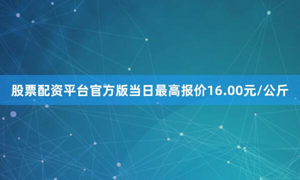 股票配资平台官方版当日最高报价16.00元/公斤