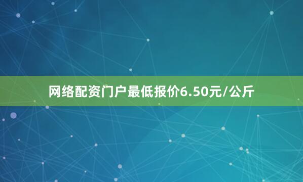 网络配资门户最低报价6.50元/公斤