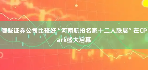 哪些证券公司比较好“河南航拍名家十二人联展”在CPark盛大启幕