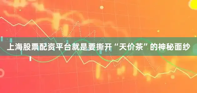 上海股票配资平台就是要撕开“天价茶”的神秘面纱