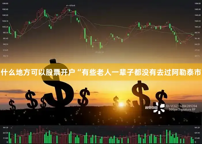 什么地方可以股票开户“有些老人一辈子都没有去过阿勒泰市