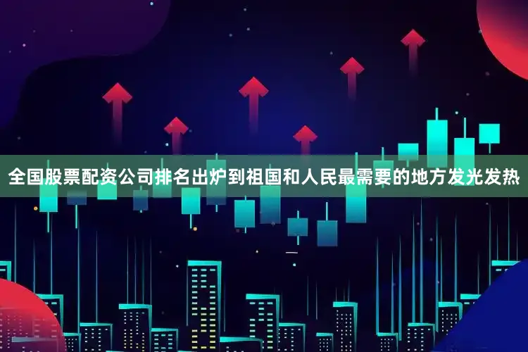 全国股票配资公司排名出炉到祖国和人民最需要的地方发光发热