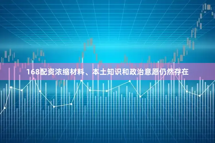 168配资浓缩材料、本土知识和政治意愿仍然存在