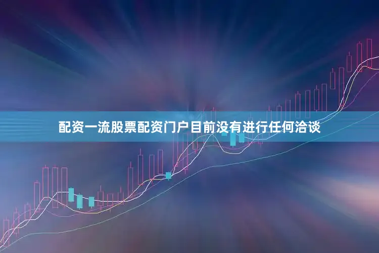 配资一流股票配资门户目前没有进行任何洽谈