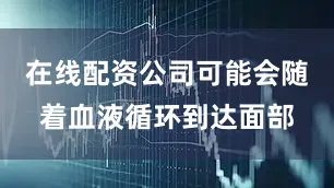 在线配资公司可能会随着血液循环到达面部