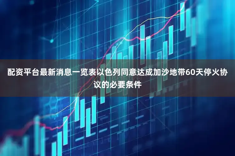配资平台最新消息一览表以色列同意达成加沙地带60天停火协议的必要条件
