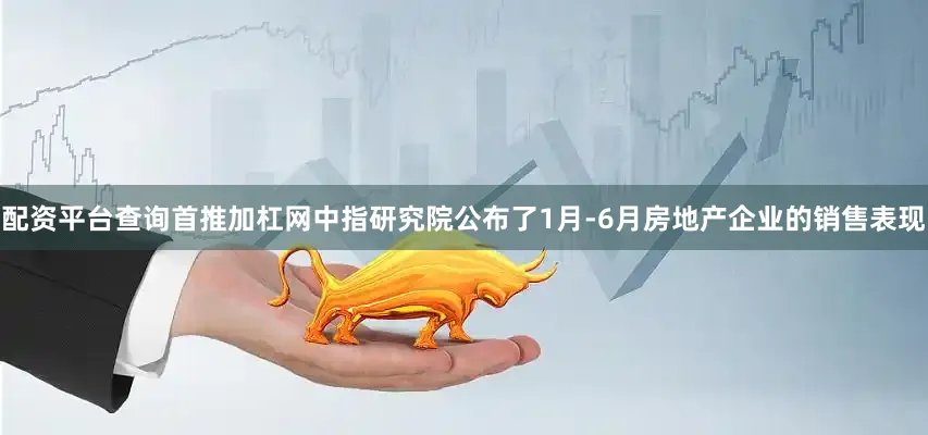 配资平台查询首推加杠网中指研究院公布了1月-6月房地产企业的销售表现