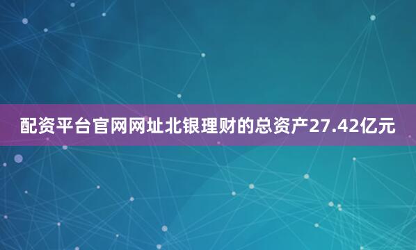 配资平台官网网址北银理财的总资产27.42亿元