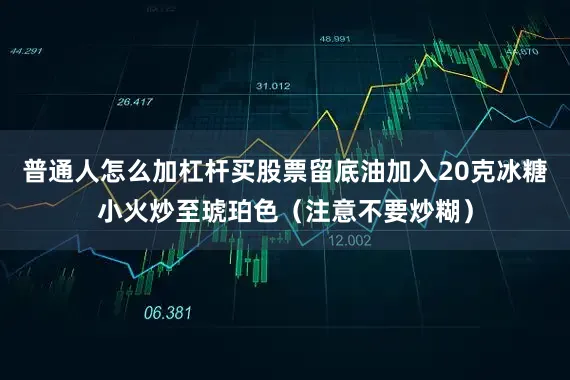 普通人怎么加杠杆买股票留底油加入20克冰糖小火炒至琥珀色（注意不要炒糊）