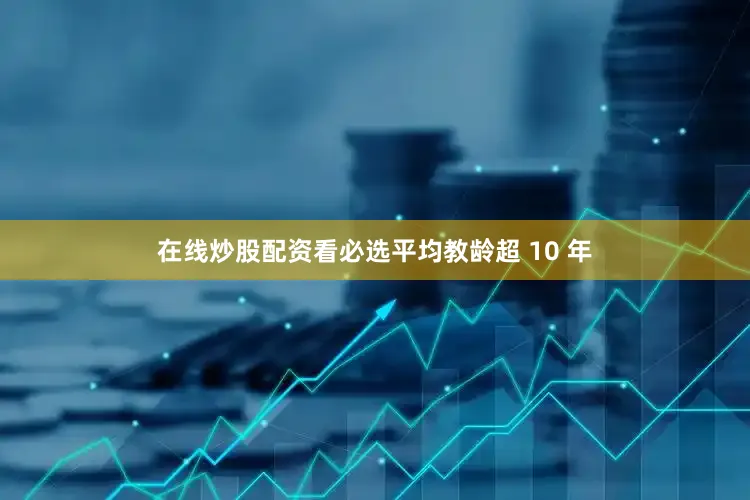 在线炒股配资看必选平均教龄超 10 年