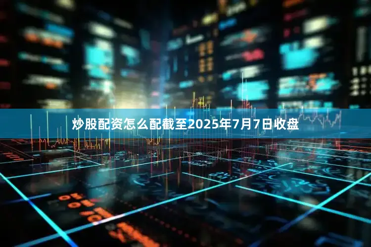 炒股配资怎么配截至2025年7月7日收盘