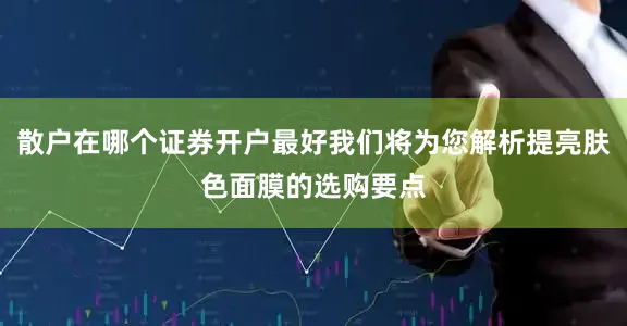 散户在哪个证券开户最好我们将为您解析提亮肤色面膜的选购要点