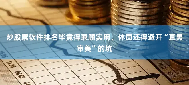 炒股票软件排名毕竟得兼顾实用、体面还得避开“直男审美”的坑