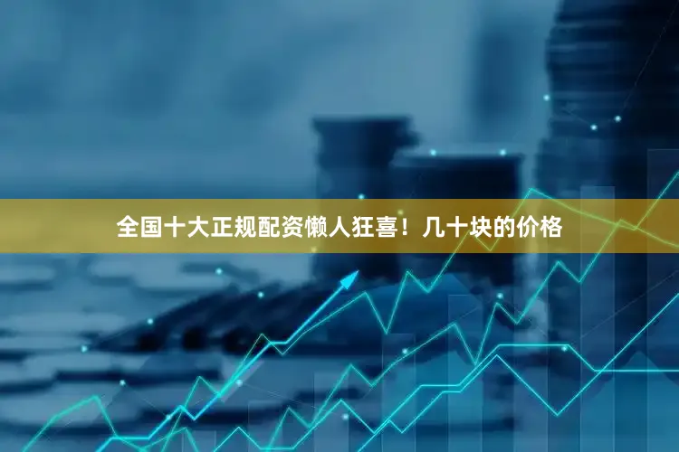 全国十大正规配资懒人狂喜！几十块的价格