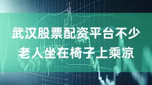 武汉股票配资平台不少老人坐在椅子上乘凉