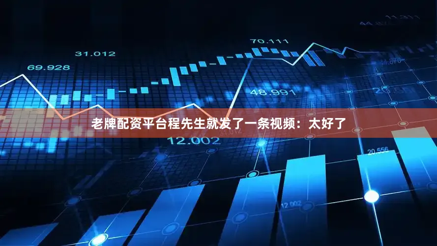 老牌配资平台程先生就发了一条视频：太好了
