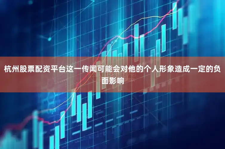 杭州股票配资平台这一传闻可能会对他的个人形象造成一定的负面影响