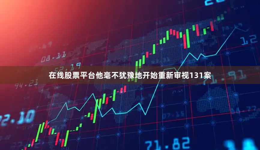 在线股票平台他毫不犹豫地开始重新审视131案
