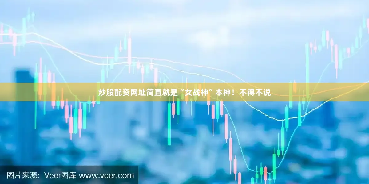 炒股配资网址简直就是“女战神”本神！不得不说