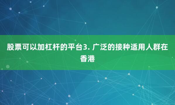 股票可以加杠杆的平台3. 广泛的接种适用人群在香港