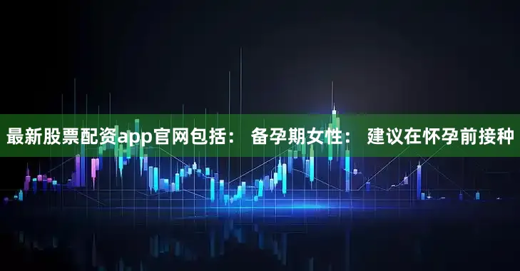 最新股票配资app官网包括： 备孕期女性： 建议在怀孕前接种