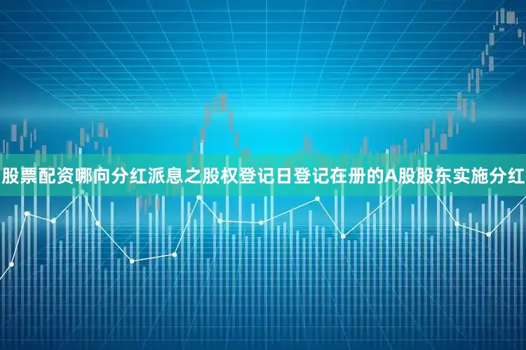 股票配资哪向分红派息之股权登记日登记在册的A股股东实施分红
