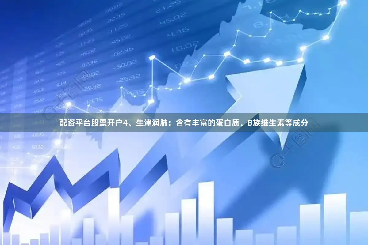配资平台股票开户4、生津润肺：含有丰富的蛋白质、B族维生素等成分