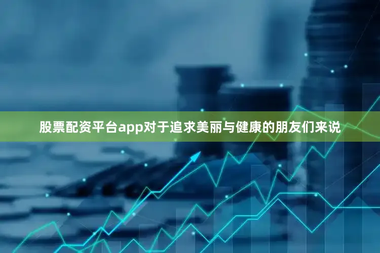 股票配资平台app对于追求美丽与健康的朋友们来说