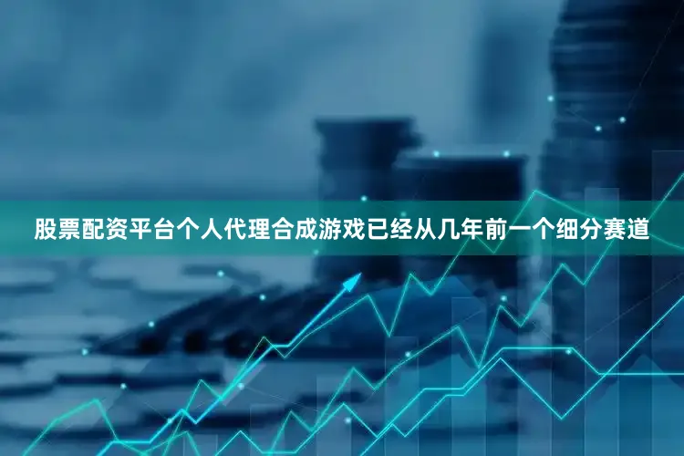 股票配资平台个人代理合成游戏已经从几年前一个细分赛道