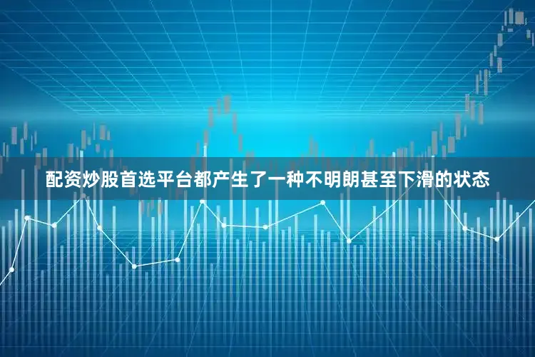 配资炒股首选平台都产生了一种不明朗甚至下滑的状态