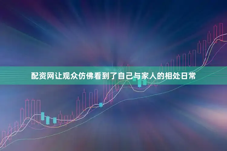 配资网让观众仿佛看到了自己与家人的相处日常
