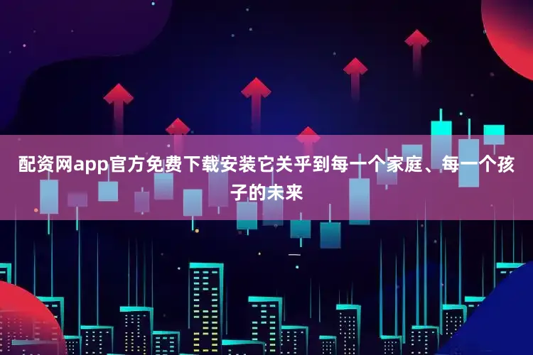配资网app官方免费下载安装它关乎到每一个家庭、每一个孩子的未来