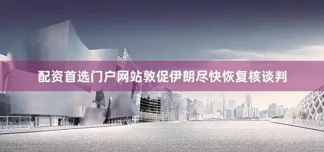 配资首选门户网站敦促伊朗尽快恢复核谈判