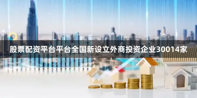 股票配资平台平台全国新设立外商投资企业30014家