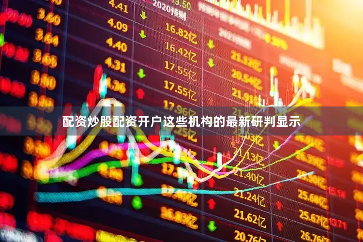 配资炒股配资开户这些机构的最新研判显示