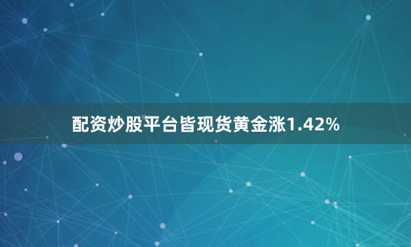 配资炒股平台皆现货黄金涨1.42%