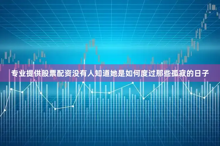 专业提供股票配资没有人知道她是如何度过那些孤寂的日子
