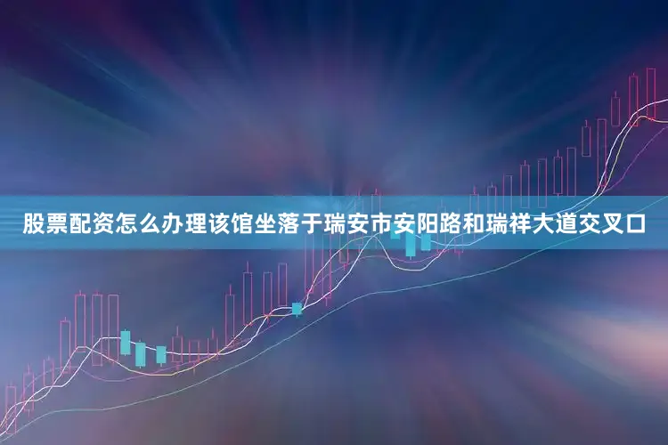 股票配资怎么办理该馆坐落于瑞安市安阳路和瑞祥大道交叉口