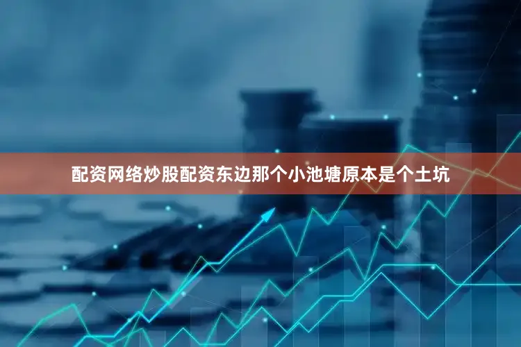 配资网络炒股配资东边那个小池塘原本是个土坑